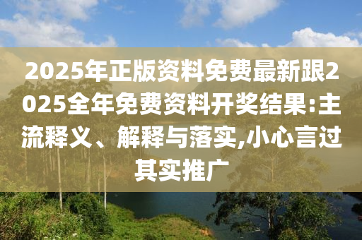 2025年正版资料免费最新跟2025全年免费资料开奖结果:主流释义、解释与落实,小心言过其实推广